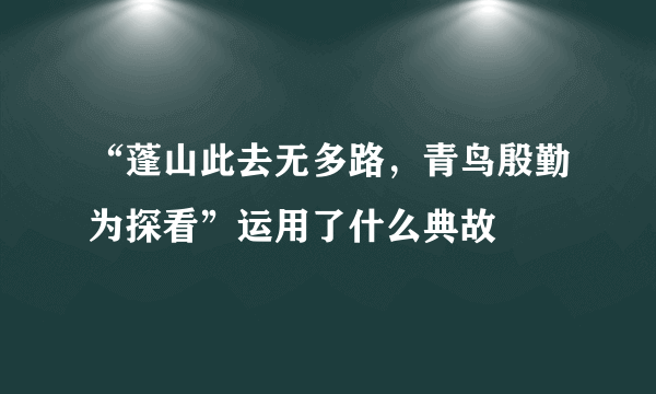 “蓬山此去无多路，青鸟殷勤为探看”运用了什么典故