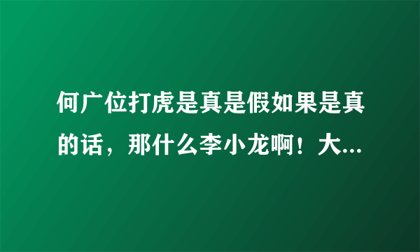 何广位打虎是真是假如果是真的话，那什么李小龙啊！大山倍达，泰森这些人在他鼻屎都不如，那他还不超人啊