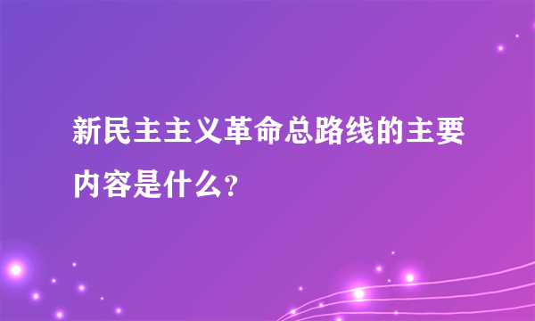 新民主主义革命总路线的主要内容是什么？