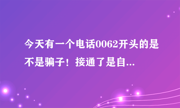 今天有一个电话0062开头的是不是骗子！接通了是自动语音！