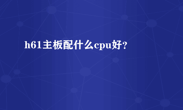 h61主板配什么cpu好？