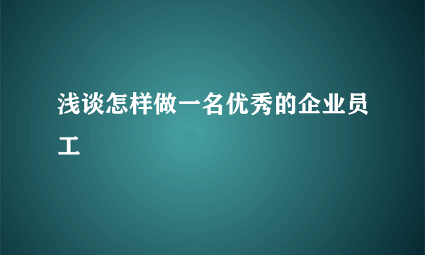 浅谈怎样做一名优秀的企业员工