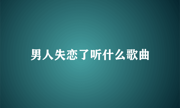 男人失恋了听什么歌曲