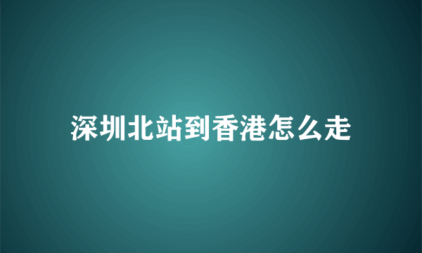 深圳北站到香港怎么走