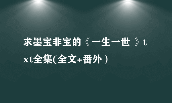 求墨宝非宝的《一生一世 》txt全集(全文+番外）