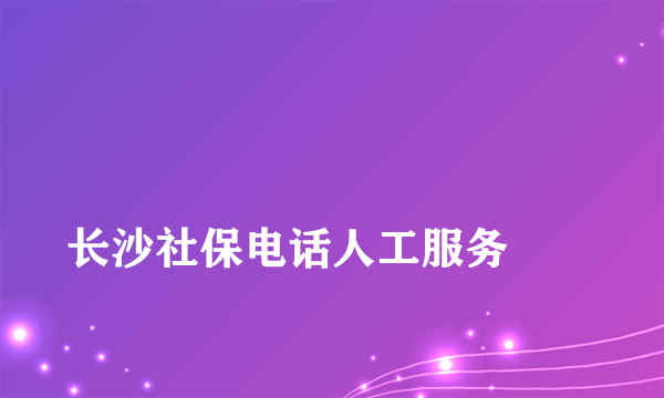 
长沙社保电话人工服务
