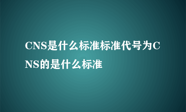 CNS是什么标准标准代号为CNS的是什么标准