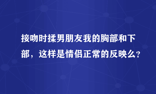 接吻时揉男朋友我的胸部和下部，这样是情侣正常的反映么？