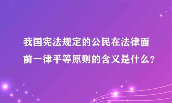 我国宪法规定的公民在法律面前一律平等原则的含义是什么？