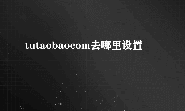 tutaobaocom去哪里设置