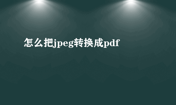 怎么把jpeg转换成pdf