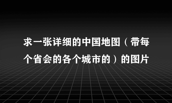 求一张详细的中国地图（带每个省会的各个城市的）的图片