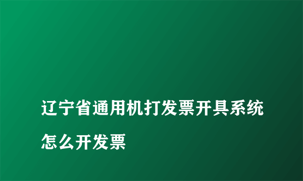 
辽宁省通用机打发票开具系统怎么开发票
