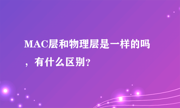 MAC层和物理层是一样的吗，有什么区别？