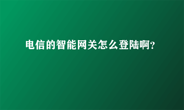 电信的智能网关怎么登陆啊？