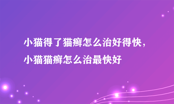 小猫得了猫癣怎么治好得快，小猫猫癣怎么治最快好