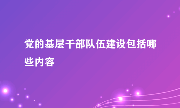 党的基层干部队伍建设包括哪些内容