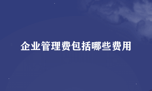 企业管理费包括哪些费用