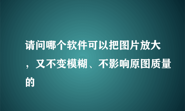 请问哪个软件可以把图片放大，又不变模糊、不影响原图质量的