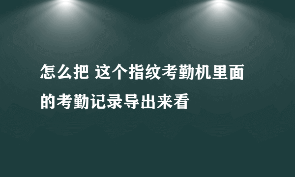 怎么把 这个指纹考勤机里面的考勤记录导出来看