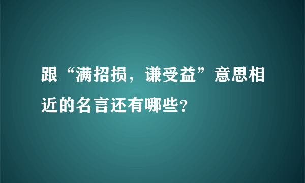 跟“满招损，谦受益”意思相近的名言还有哪些？