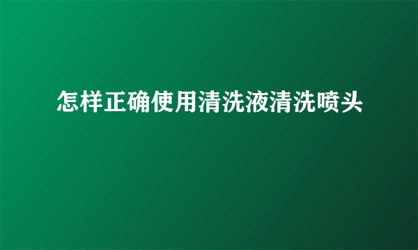 怎样正确使用清洗液清洗喷头