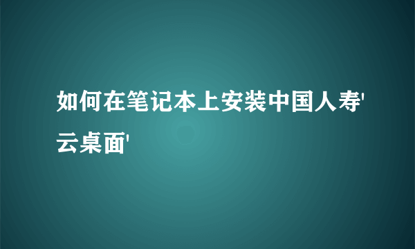 如何在笔记本上安装中国人寿'云桌面'