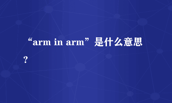 “arm in arm”是什么意思？