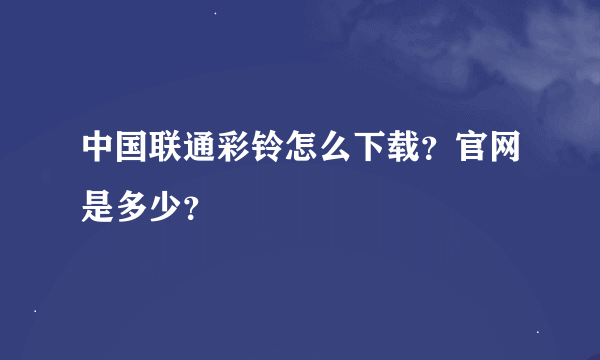 中国联通彩铃怎么下载？官网是多少？