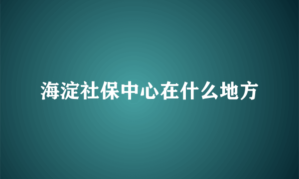 海淀社保中心在什么地方