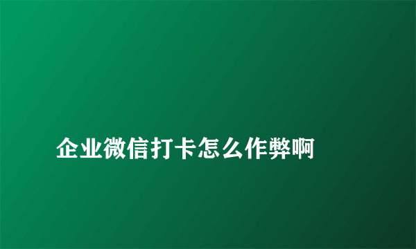 
企业微信打卡怎么作弊啊
