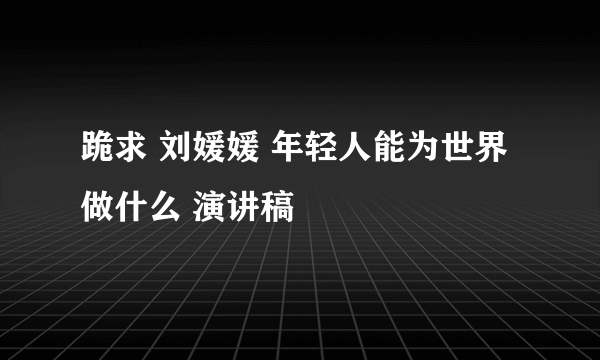 跪求 刘媛媛 年轻人能为世界做什么 演讲稿