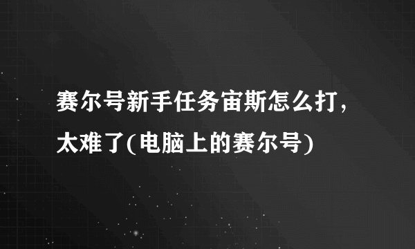 赛尔号新手任务宙斯怎么打，太难了(电脑上的赛尔号)