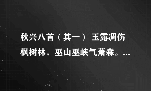 秋兴八首（其一） 玉露凋伤枫树林，巫山巫峡气萧森。 江间波浪兼天涌，塞上风云接地阴。 丛菊两开他日