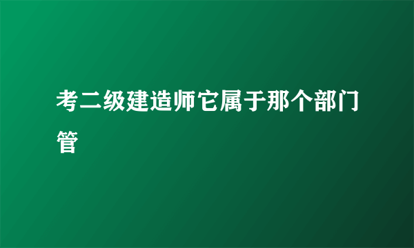 考二级建造师它属于那个部门管