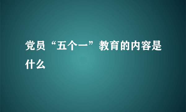 党员“五个一”教育的内容是什么