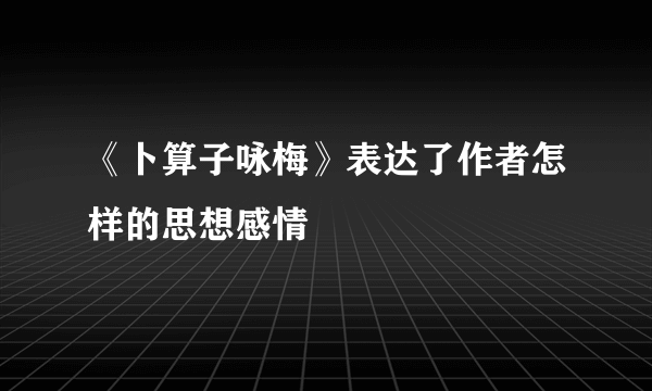 《卜算子咏梅》表达了作者怎样的思想感情