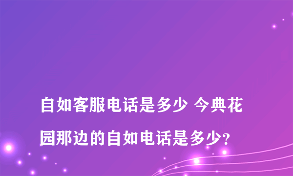 
自如客服电话是多少 今典花园那边的自如电话是多少？
