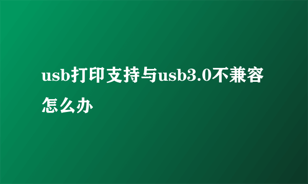 usb打印支持与usb3.0不兼容怎么办