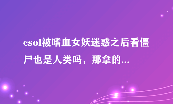 csol被嗜血女妖迷惑之后看僵尸也是人类吗，那拿的是什么枪？