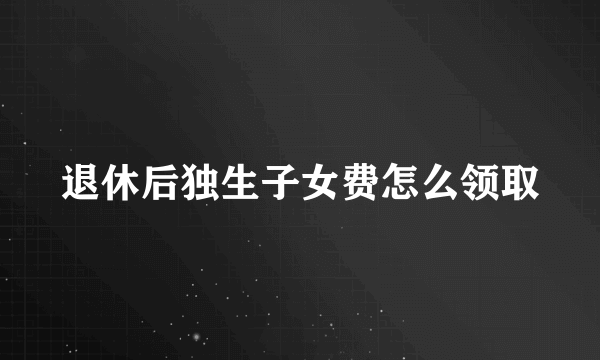 退休后独生子女费怎么领取