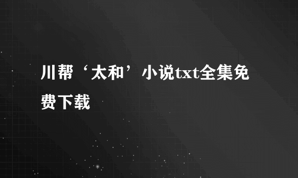 川帮‘太和’小说txt全集免费下载