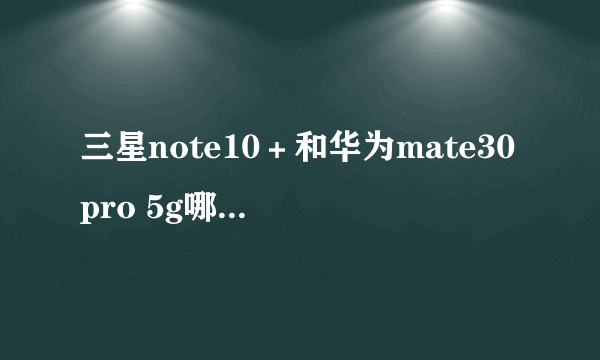 三星note10＋和华为mate30pro 5g哪个更好一些？