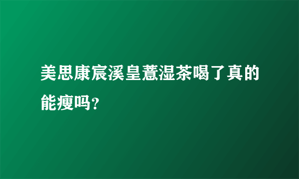 美思康宸溪皇薏湿茶喝了真的能瘦吗？