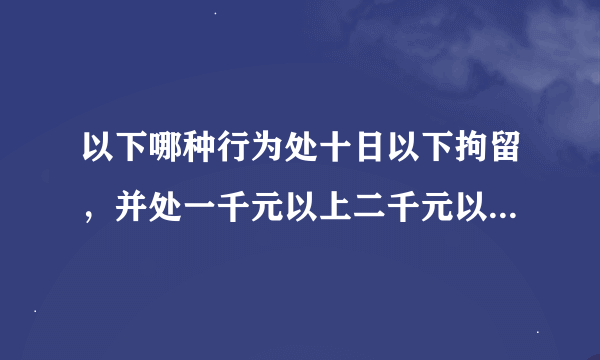 以下哪种行为处十日以下拘留，并处一千元以上二千元以下罚款，吊销机动车驾驶证？