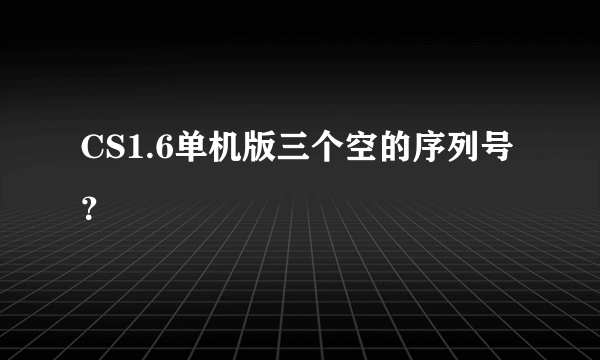 CS1.6单机版三个空的序列号？