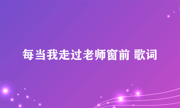 每当我走过老师窗前 歌词