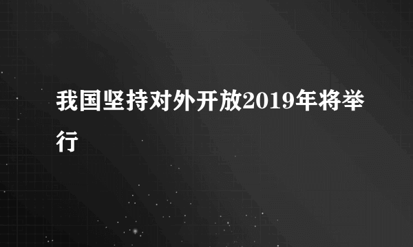 我国坚持对外开放2019年将举行