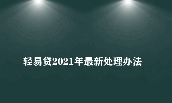 
轻易贷2021年最新处理办法
