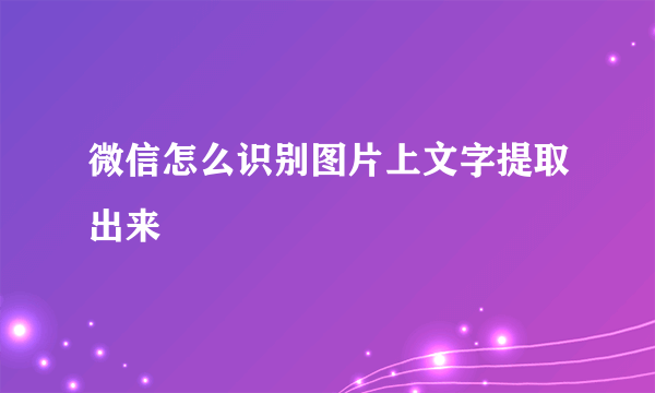 微信怎么识别图片上文字提取出来